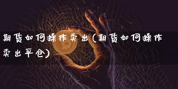 期货如何操作卖出(期货如何操作卖出平仓)_https://www.hbxfywj.com_期货知识_第1张