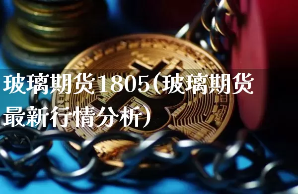 玻璃期货1805(玻璃期货最新行情分析)_https://www.hbxfywj.com_证券知识_第1张
