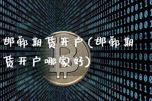 邯郸期货开户(邯郸期货开户哪家好)_https://www.hbxfywj.com_股票知识_第1张