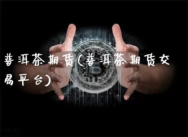 普洱茶期货(普洱茶期货交易平台)_https://www.hbxfywj.com_期货知识_第1张