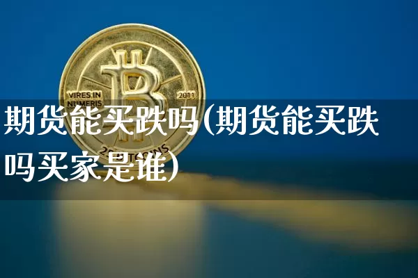 期货能买跌吗(期货能买跌吗买家是谁)_https://www.hbxfywj.com_期货知识_第1张