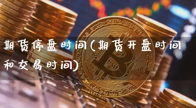期货停盘时间(期货开盘时间和交易时间)_https://www.hbxfywj.com_证券知识_第1张