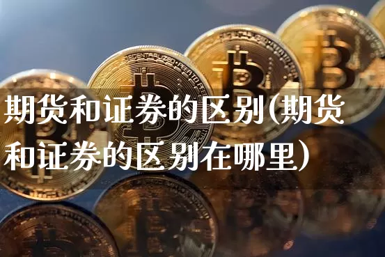 期货和证券的区别(期货和证券的区别在哪里)_https://www.hbxfywj.com_股票知识_第1张