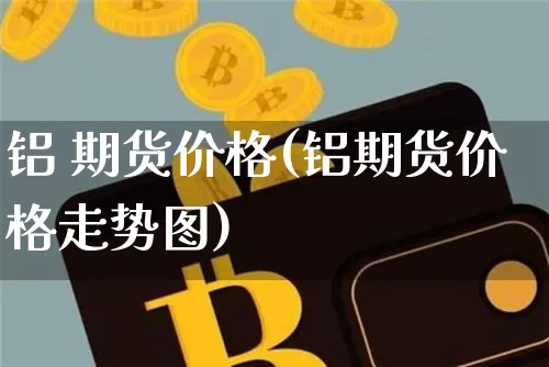 铝 期货价格(铝期货价格走势图)_https://www.hbxfywj.com_期货知识_第1张