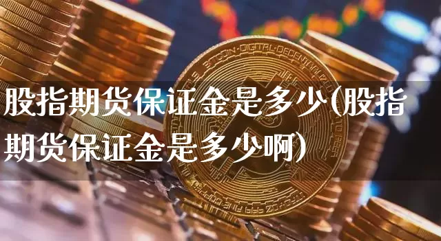 股指期货保证金是多少(股指期货保证金是多少啊)_https://www.hbxfywj.com_期货知识_第1张