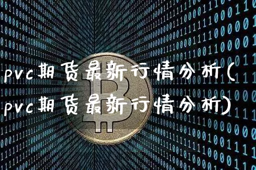 pvc期货最新行情分析(pvc期货最新行情分析)_https://www.hbxfywj.com_股票知识_第1张