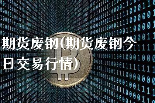 期货废钢(期货废钢今日交易行情)_https://www.hbxfywj.com_基金知识_第1张