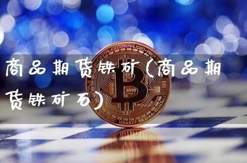 商品期货铁矿(商品期货铁矿石)_https://www.hbxfywj.com_证券知识_第1张