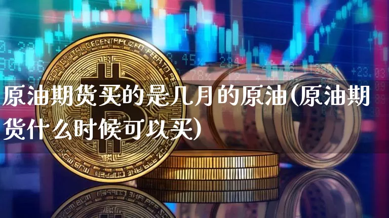 原油期货买的是几月的原油(原油期货什么时候可以买)_https://www.hbxfywj.com_期货知识_第1张