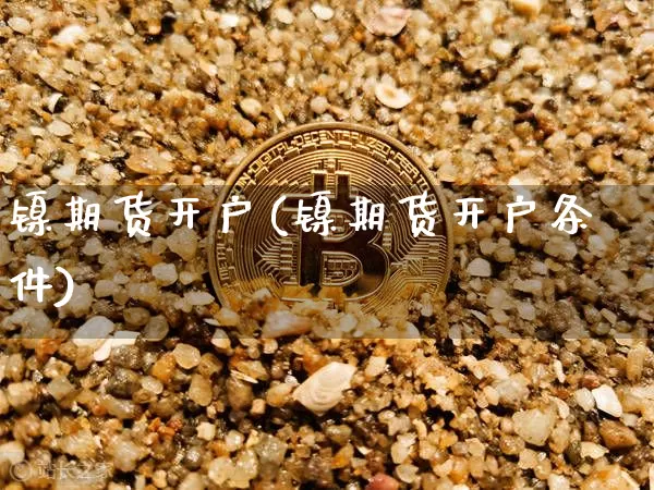 镍期货开户(镍期货开户条件)_https://www.hbxfywj.com_基金知识_第1张