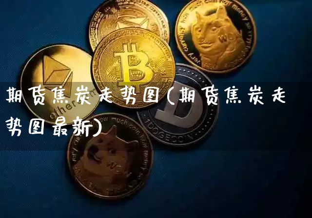 期货焦炭走势图(期货焦炭走势图最新)_https://www.hbxfywj.com_股票知识_第1张