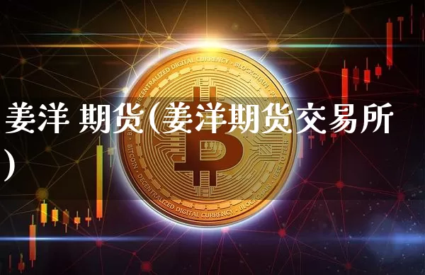 姜洋 期货(姜洋期货交易所)_https://www.hbxfywj.com_基金知识_第1张