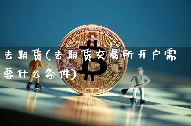 去期货(去期货交易所开户需要什么条件)_https://www.hbxfywj.com_基金知识_第1张