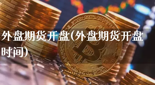 外盘期货开盘(外盘期货开盘时间)_https://www.hbxfywj.com_证券知识_第1张