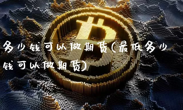 多少钱可以做期货(最低多少钱可以做期货)_https://www.hbxfywj.com_期货知识_第1张