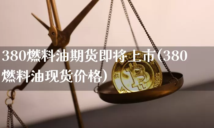 380燃料油期货即将上市(380燃料油现货价格)_https://www.hbxfywj.com_基金知识_第1张