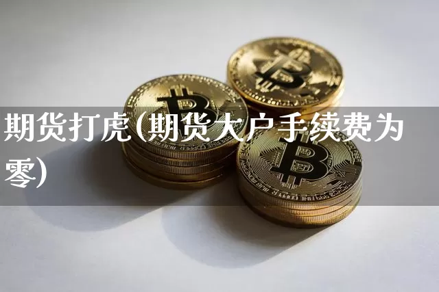 期货打虎(期货大户手续费为零)_https://www.hbxfywj.com_期货知识_第1张