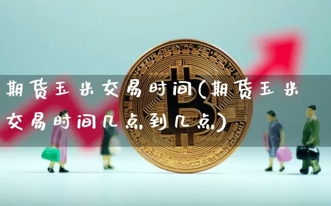 期货玉米交易时间(期货玉米交易时间几点到几点)_https://www.hbxfywj.com_股票知识_第1张