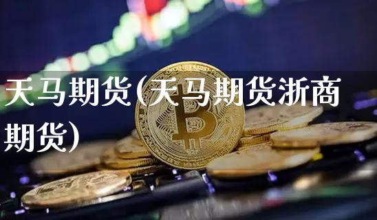 天马期货(天马期货浙商期货)_https://www.hbxfywj.com_证券知识_第1张