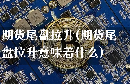 期货尾盘拉升(期货尾盘拉升意味着什么)_https://www.hbxfywj.com_基金知识_第1张