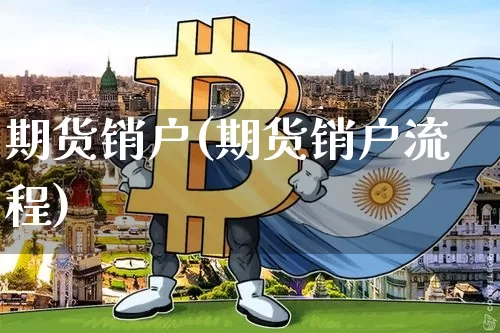 期货销户(期货销户流程)_https://www.hbxfywj.com_证券知识_第1张