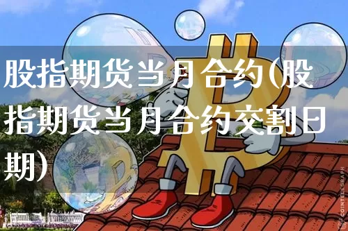 股指期货当月合约(股指期货当月合约交割日期)_https://www.hbxfywj.com_股票知识_第1张