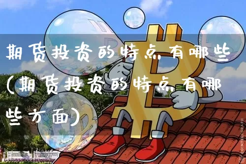 期货投资的特点有哪些(期货投资的特点有哪些方面)_https://www.hbxfywj.com_期货知识_第1张