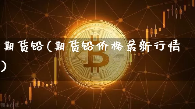 期货铅(期货铅价格最新行情)_https://www.hbxfywj.com_基金知识_第1张