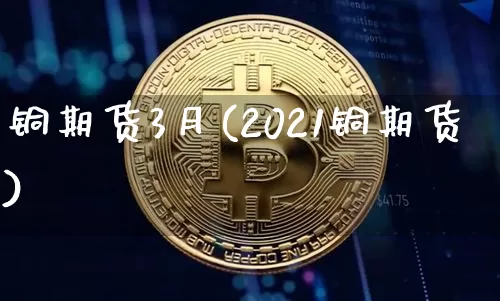 铜期货3月(2021铜期货)_https://www.hbxfywj.com_证券知识_第1张