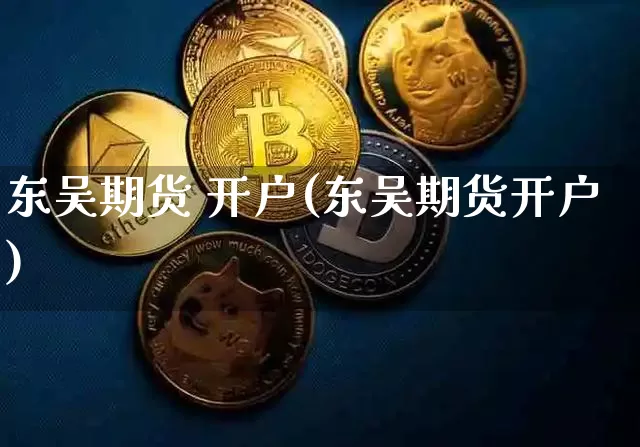 东吴期货 开户(东吴期货开户)_https://www.hbxfywj.com_期货知识_第1张