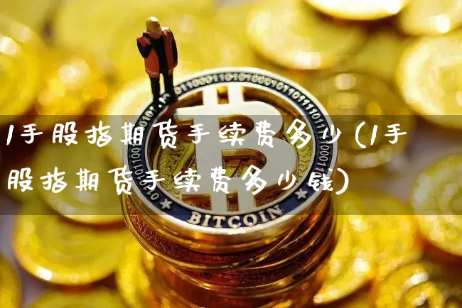 1手股指期货手续费多少(1手股指期货手续费多少钱)_https://www.hbxfywj.com_基金知识_第1张