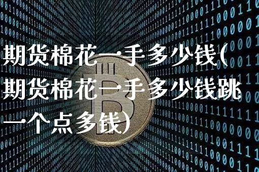 期货棉花一手多少钱(期货棉花一手多少钱跳一个点多钱)_https://www.hbxfywj.com_证券知识_第1张