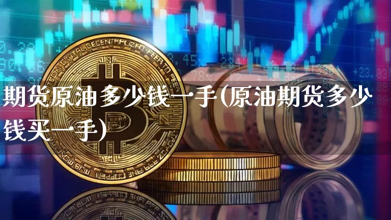 期货原油多少钱一手(原油期货多少钱买一手)_https://www.hbxfywj.com_期货知识_第1张