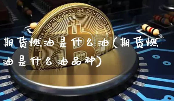 期货燃油是什么油(期货燃油是什么油品种)_https://www.hbxfywj.com_基金知识_第1张