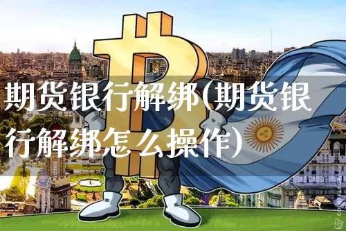 期货银行解绑(期货银行解绑怎么操作)_https://www.hbxfywj.com_证券知识_第1张
