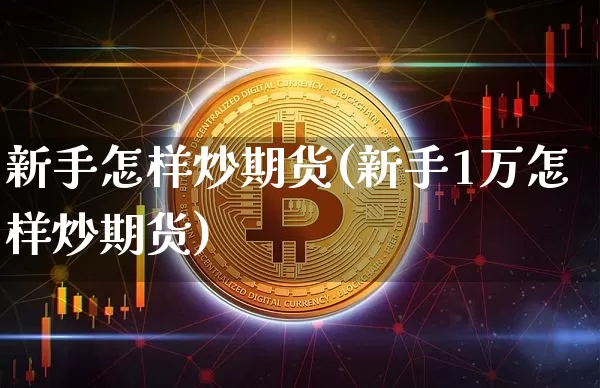 新手怎样炒期货(新手1万怎样炒期货)_https://www.hbxfywj.com_基金知识_第1张
