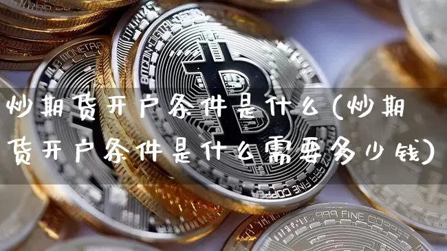 炒期货开户条件是什么(炒期货开户条件是什么需要多少钱)_https://www.hbxfywj.com_期货知识_第1张