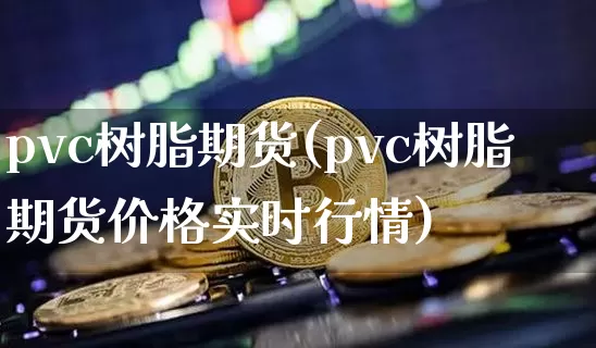 pvc树脂期货(pvc树脂期货价格实时行情)_https://www.hbxfywj.com_期货知识_第1张