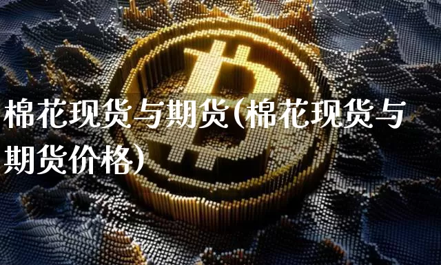 棉花现货与期货(棉花现货与期货价格)_https://www.hbxfywj.com_证券知识_第1张