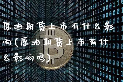 原油期货上市有什么影响(原油期货上市有什么影响吗)_https://www.hbxfywj.com_基金知识_第1张