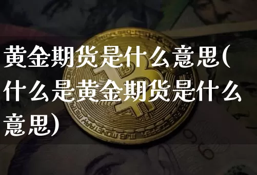 黄金期货是什么意思(什么是黄金期货是什么意思)_https://www.hbxfywj.com_证券知识_第1张