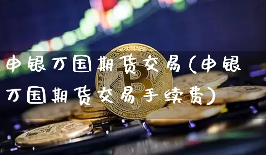申银万国期货交易(申银万国期货交易手续费)_https://www.hbxfywj.com_证券知识_第1张