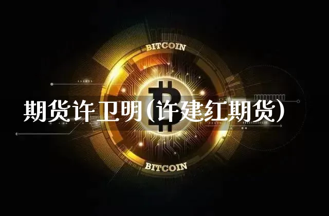 期货许卫明(许建红期货)_https://www.hbxfywj.com_基金知识_第1张