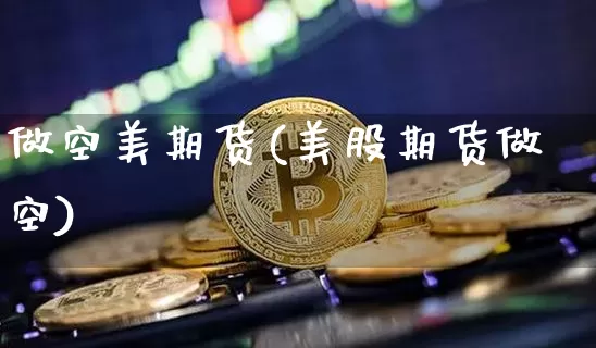做空美期货(美股期货做空)_https://www.hbxfywj.com_期货知识_第1张