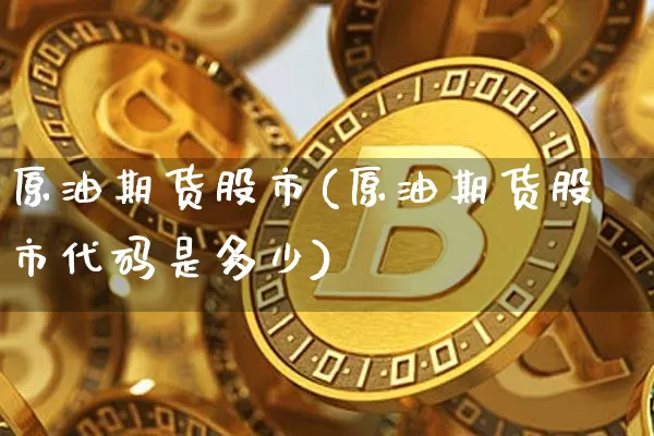 原油期货股市(原油期货股市代码是多少)_https://www.hbxfywj.com_股票知识_第1张