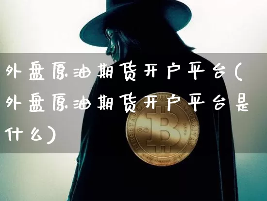 外盘原油期货开户平台(外盘原油期货开户平台是什么)_https://www.hbxfywj.com_期货知识_第1张