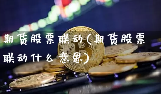 期货股票联动(期货股票联动什么意思)_https://www.hbxfywj.com_期货知识_第1张