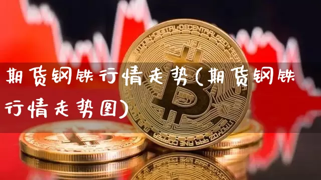 期货钢铁行情走势(期货钢铁行情走势图)_https://www.hbxfywj.com_证券知识_第1张