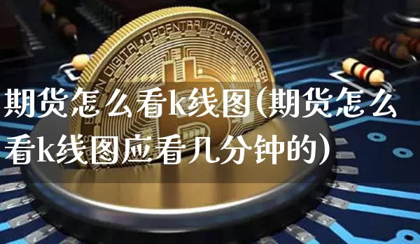 期货怎么看k线图(期货怎么看k线图应看几分钟的)_https://www.hbxfywj.com_期货知识_第1张
