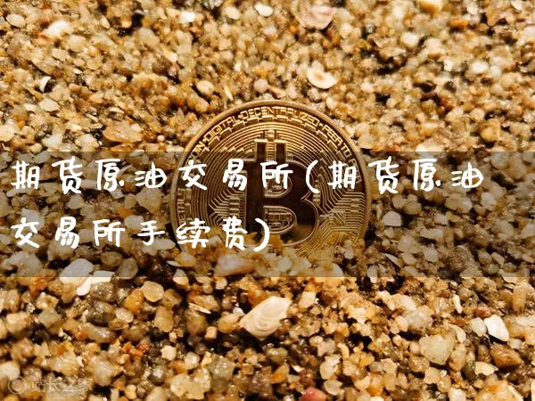 期货原油交易所(期货原油交易所手续费)_https://www.hbxfywj.com_股票知识_第1张